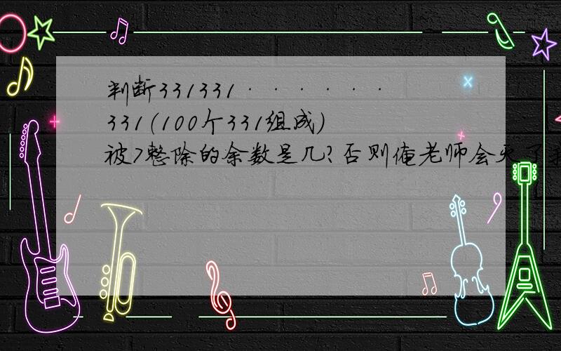 判断331331······331（100个331组成）被7整除的余数是几?否则俺老师会灭了我的！(>_