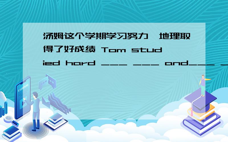 汤姆这个学期学习努力,地理取得了好成绩 Tom studied hard ___ ___ and___ ___ ___ ___ ___