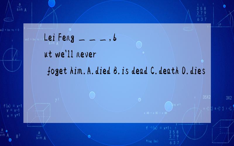 Lei Feng ___,but we'll never foget him.A.died B.is dead C.death D.dies