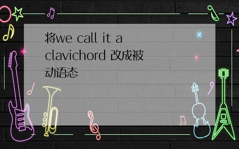 将we call it a clavichord 改成被动语态