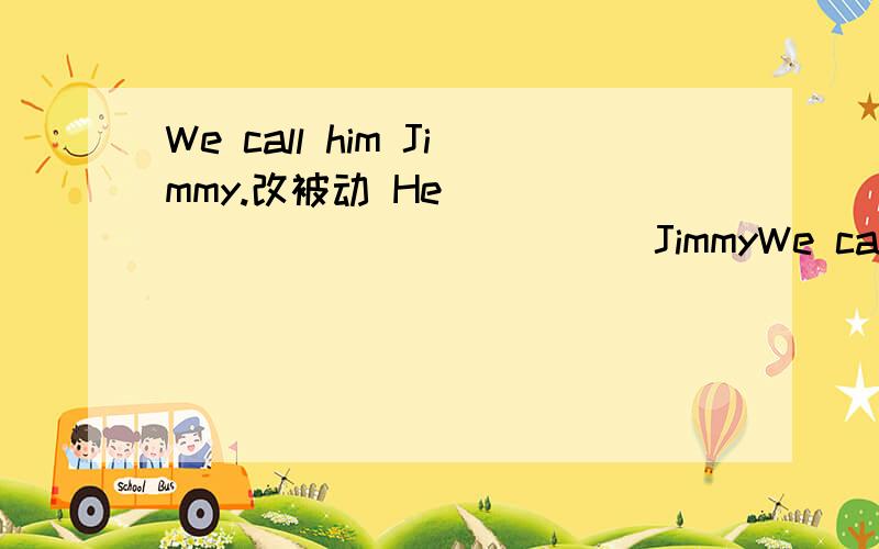 We call him Jimmy.改被动 He _______ _______ JimmyWe call him Jimmy.改被动   He _______ _______ Jimmy by us.