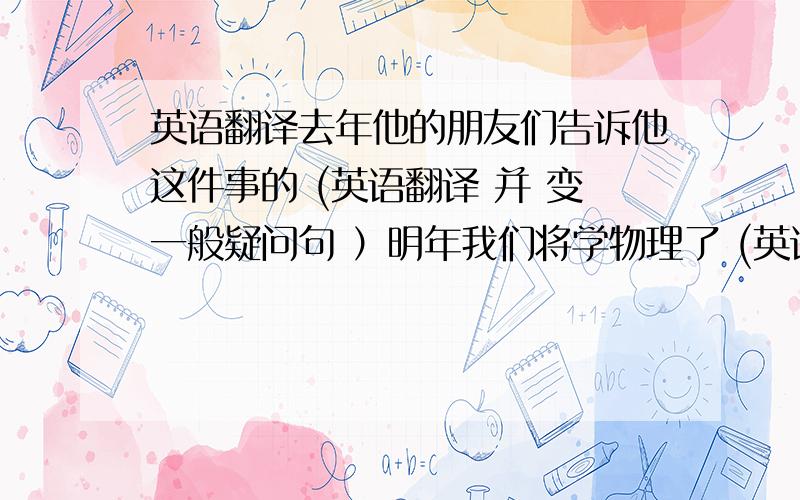 英语翻译去年他的朋友们告诉他这件事的 (英语翻译 并 变一般疑问句 ）明年我们将学物理了 (英语翻译 并 划线提问 划线的是‘ ）