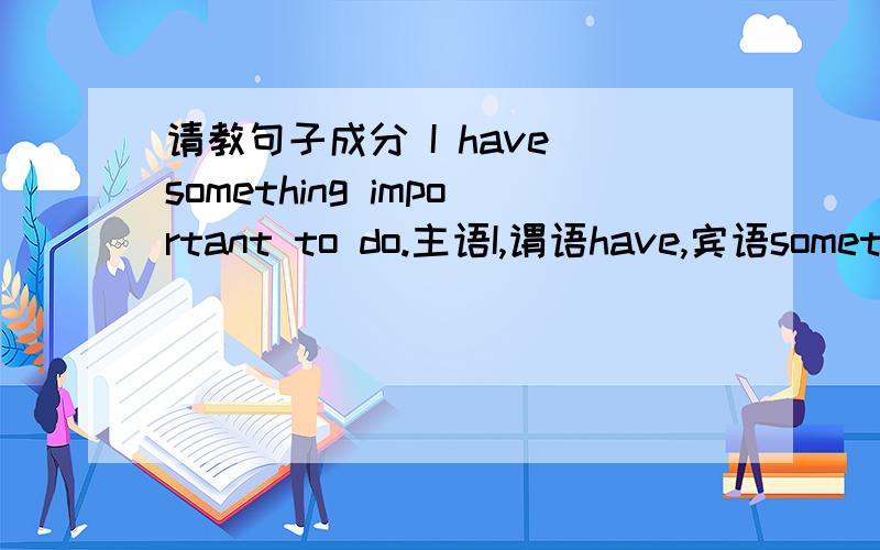 请教句子成分 I have something important to do.主语I,谓语have,宾语something,定语important,宾补to do.嗯 我又想了想，to do 是定语后置，important 也是定语后置。形容词碰到something 要后置。