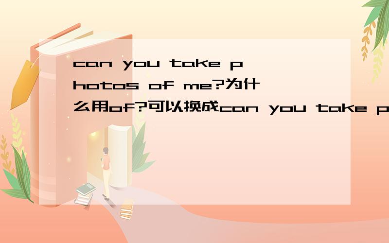 can you take photos of me?为什么用of?可以换成can you take photos for me?意思应该一样吧.