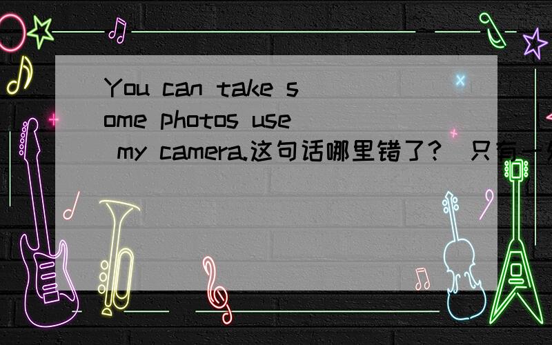 You can take some photos use my camera.这句话哪里错了?（只有一处错误）