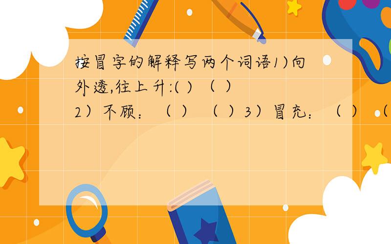 按冒字的解释写两个词语1)向外透,往上升:( ) （ ）2）不顾：（ ） （ ）3）冒充：（ ） （ ）