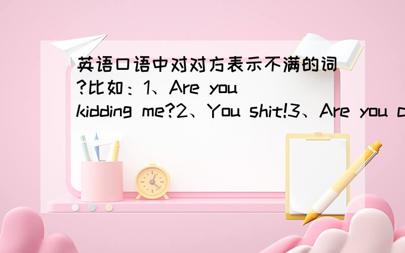 英语口语中对对方表示不满的词?比如：1、Are you kidding me?2、You shit!3、Are you crazy?4、You suck!5、Your are bullshit!6、You ass!7、桑那么白痴!8、what`s the 法克!9、God damn!10、Kick your ass!对熟人,生人或突