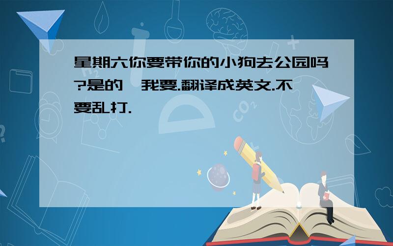 星期六你要带你的小狗去公园吗?是的,我要.翻译成英文.不要乱打.