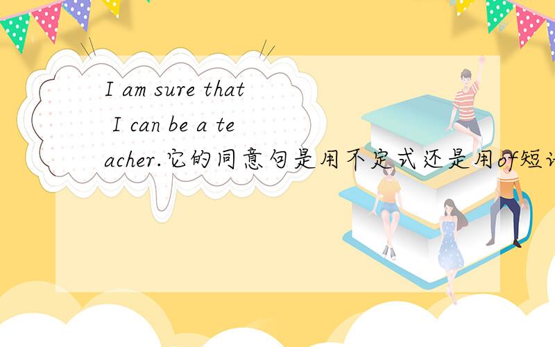 I am sure that I can be a teacher.它的同意句是用不定式还是用of短语