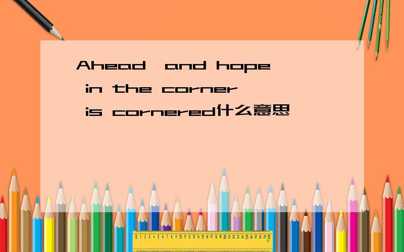 Ahead,and hope in the corner is cornered什么意思