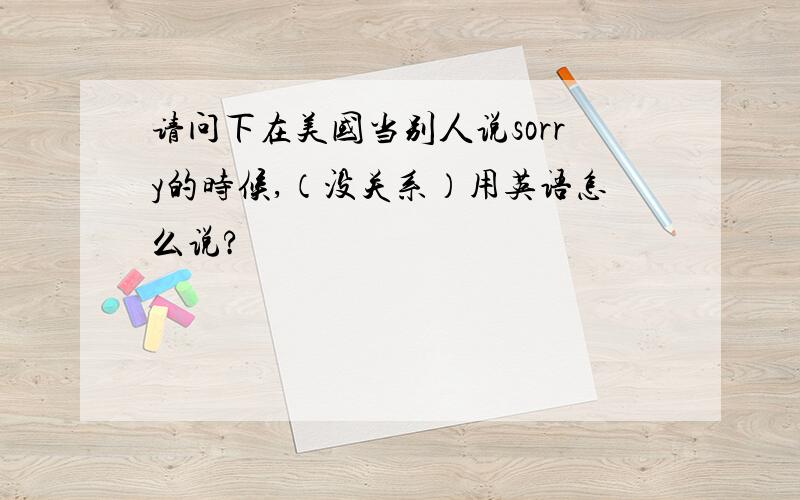 请问下在美国当别人说sorry的时候,（没关系）用英语怎么说?