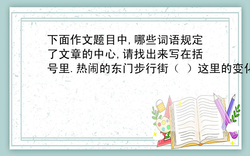 下面作文题目中,哪些词语规定了文章的中心,请找出来写在括号里.热闹的东门步行街（ ）这里的变化可真大（ ）一次值得回忆的小队活动（ ）童年趣事（ ）一位热情的班干部（ ）一件令