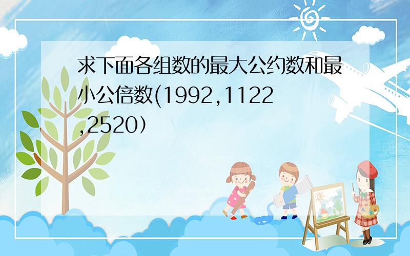 求下面各组数的最大公约数和最小公倍数(1992,1122,2520）