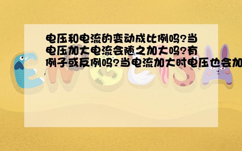 电压和电流的变动成比例吗?当电压加大电流会随之加大吗?有例子或反例吗?当电流加大时电压也会加大吗?有例子或反例吗?