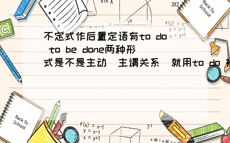 不定式作后置定语有to do to be done两种形式是不是主动（主谓关系）就用to do 被动（动宾关系）就用to be done