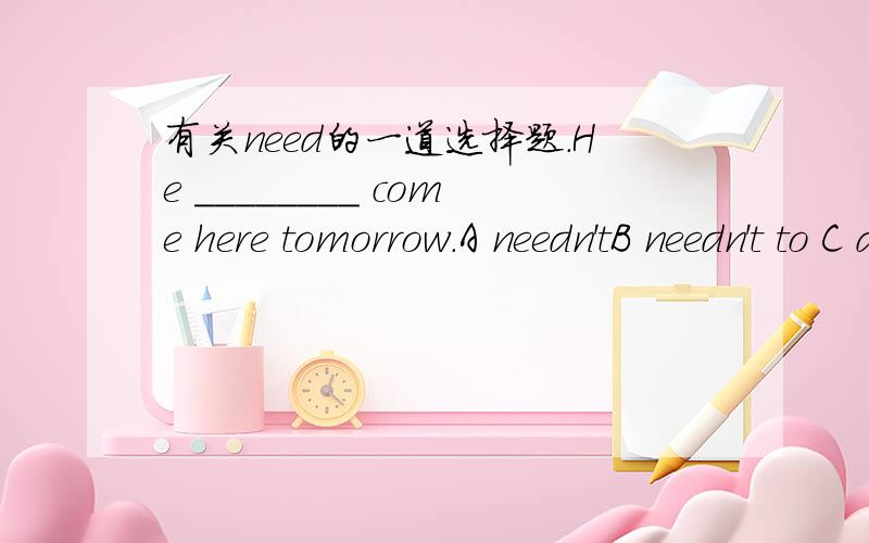 有关need的一道选择题.He ________ come here tomorrow.A needn'tB needn't to C doesn't need D needs not