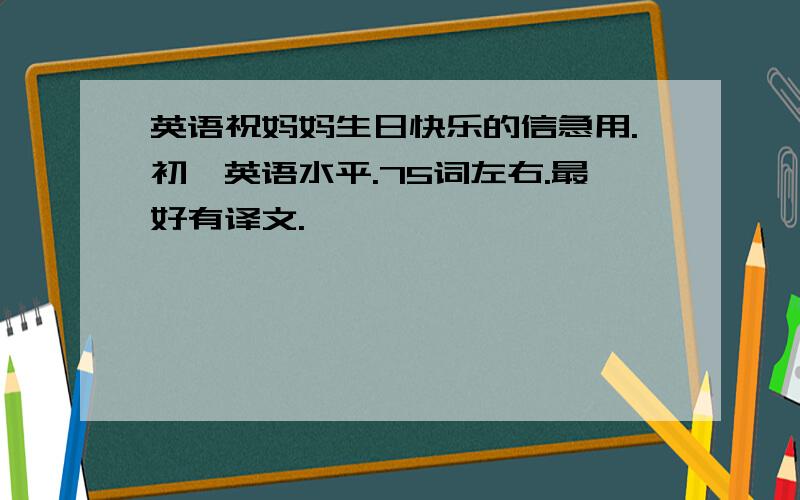 英语祝妈妈生日快乐的信急用.初一英语水平.75词左右.最好有译文.