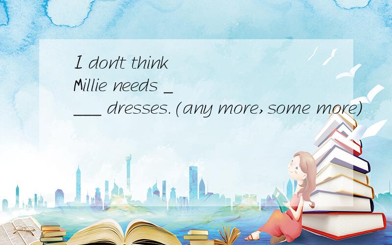 I don't think Millie needs ____ dresses.(any more,some more)