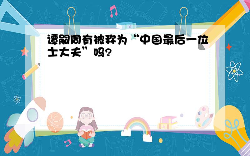 谭嗣同有被称为“中国最后一位士大夫”吗?