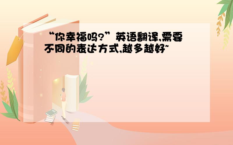 “你幸福吗?”英语翻译,需要不同的表达方式,越多越好~