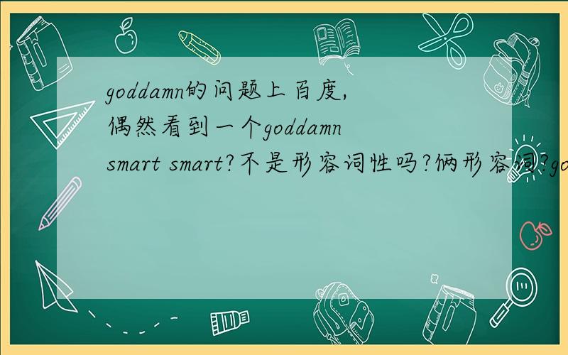 goddamn的问题上百度,偶然看到一个goddamn smart smart?不是形容词性吗?俩形容词?goddamn也是形容词!难道口语无需遵循语法?谁能回答我最近小弟迷上英语了!一点不解都心里不舒服啊!smart 翻译成聪