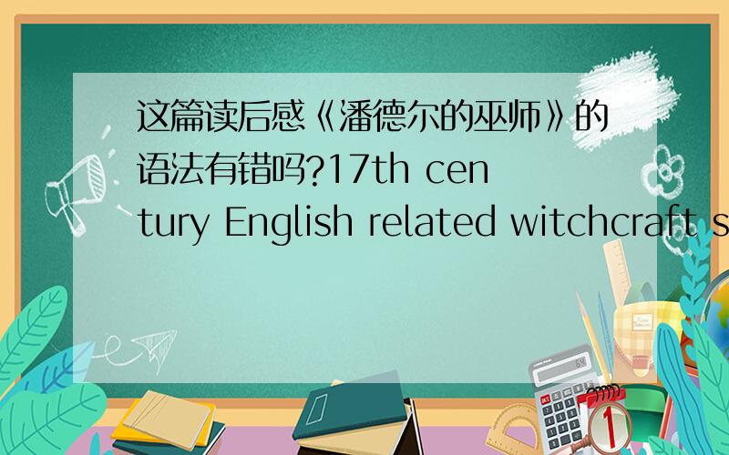 这篇读后感《潘德尔的巫师》的语法有错吗?17th century English related witchcraft superstition is extremely serious,many everybody because are accused but to suffer in vain forthe sorcerer the fatal disaster.This small story is Zhan N