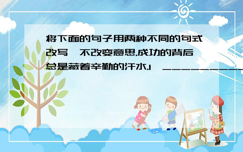 将下面的句子用两种不同的句式改写,不改变意思.成功的背后总是藏着辛勤的汗水.1、___________________2、___________________