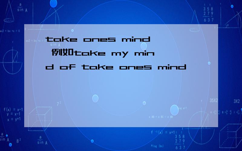 take ones mind 例如take my mind of take ones mind