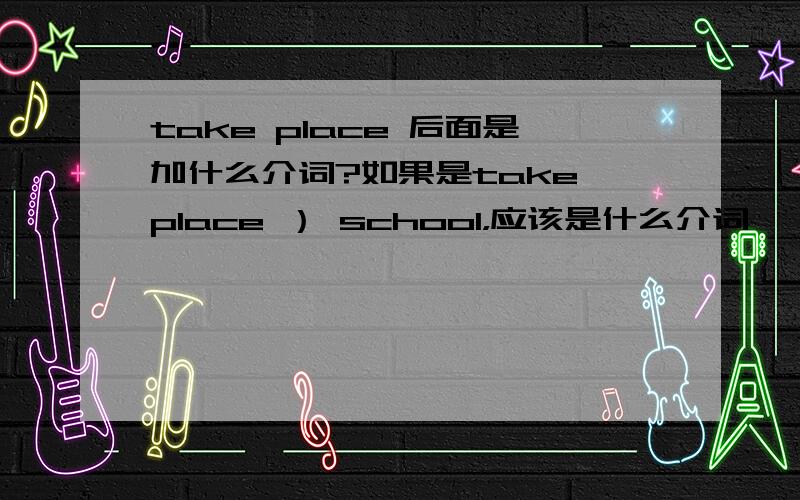 take place 后面是加什么介词?如果是take place ） school，应该是什么介词