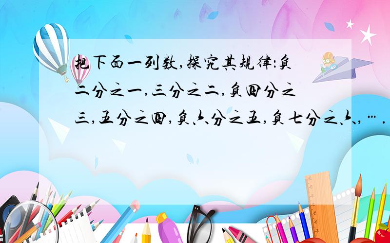 把下面一列数,探究其规律：负二分之一,三分之二,负四分之三,五分之四,负六分之五,负七分之六,….(1) 分别计算出第一个数和第二个数的和,第三个数和第四个数的和.(2) 猜想第n个数与第(n+1)