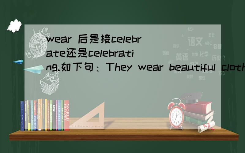 wear 后是接celebrate还是celebrating.如下句：They wear beautiful clothes__the coming spring.celebrate表目的和状语的区别在哪里？能否讲得详细点？