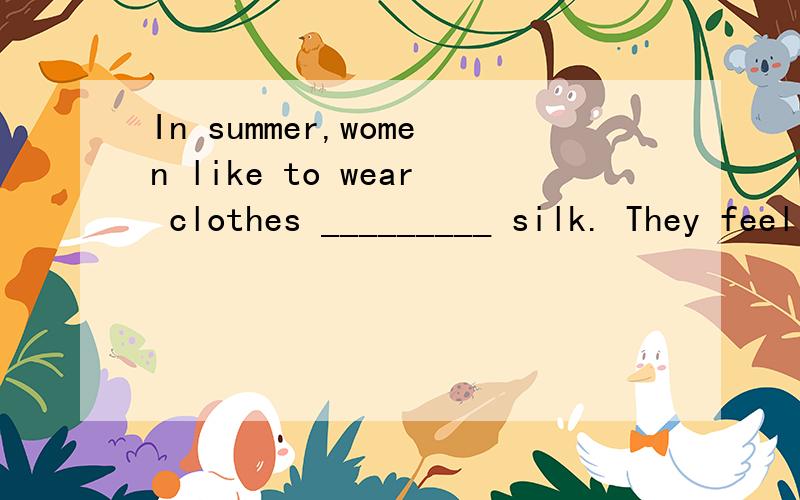 In summer,women like to wear clothes _________ silk. They feel _________.答案是made of, comfortable.求分析!