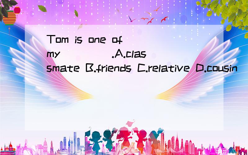 Tom is one of my ____.A.classmate B.friends C.relative D.cousin