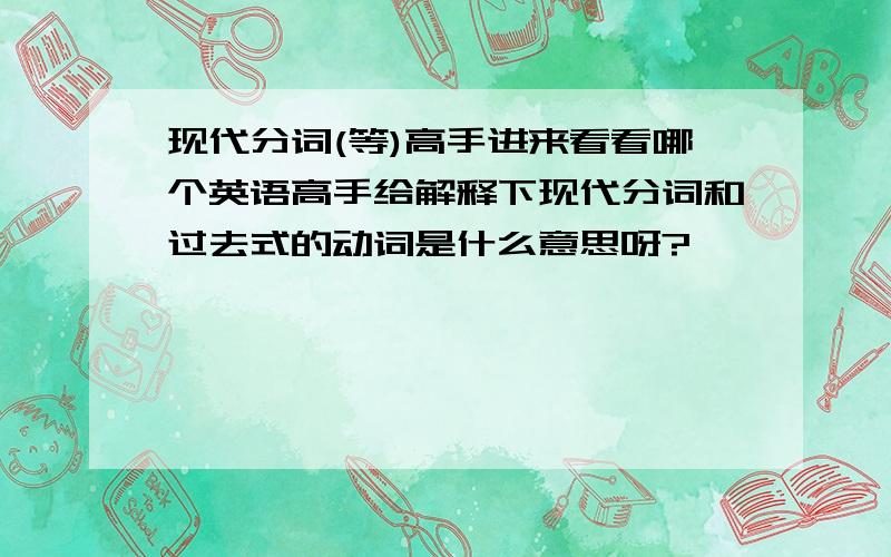 现代分词(等)高手进来看看哪个英语高手给解释下现代分词和过去式的动词是什么意思呀?