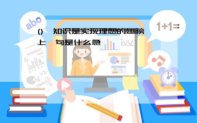 (),知识是实现理想的翅膀 上一句是什么急