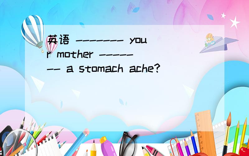 英语 ------- your mother ------- a stomach ache?