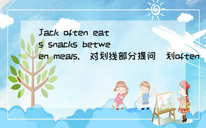 Jack often eats snacks between meals.(对划线部分提问）划often