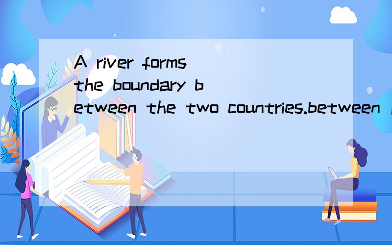A river forms the boundary between the two countries.between 后面的句子是什么作用