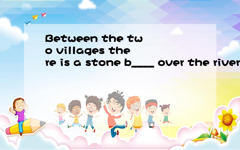 Between the two villages there is a stone b____ over the river