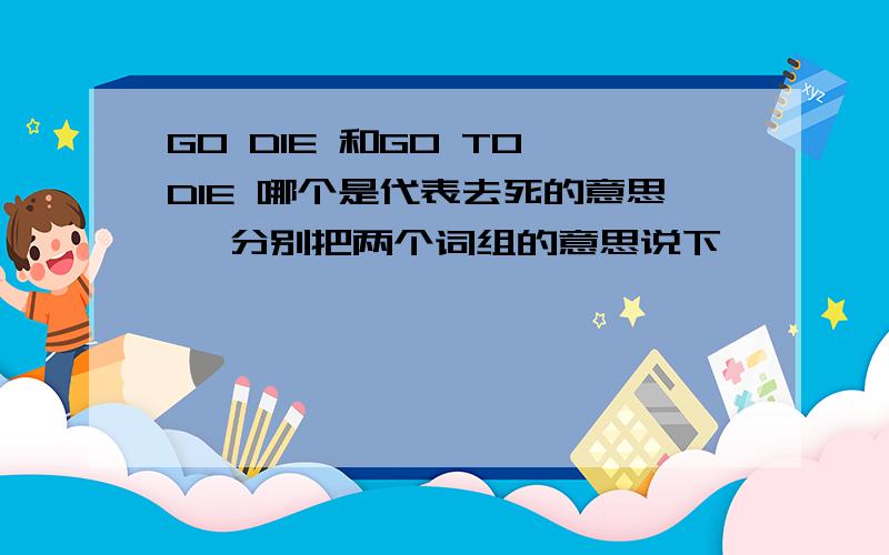 GO DIE 和GO TO DIE 哪个是代表去死的意思吖 分别把两个词组的意思说下