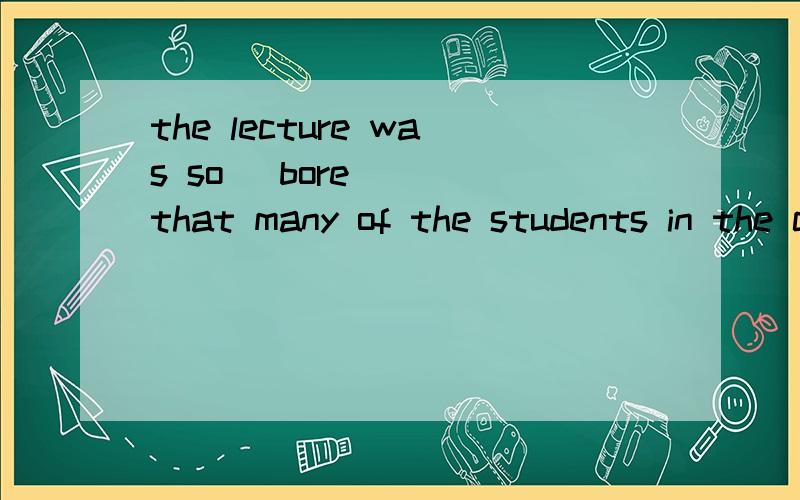 the lecture was so (bore)__ that many of the students in the classroom fell asleep填写bore 的正确形式