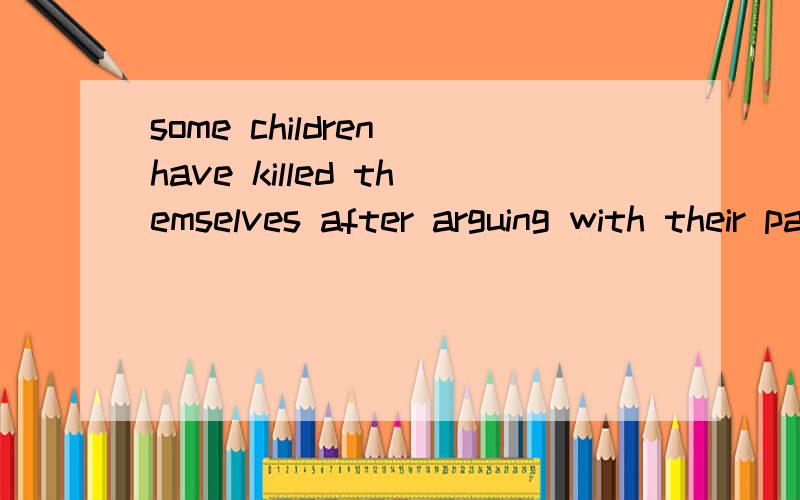 some children have killed themselves after arguing with their parents 越快越好some children have killed themselves after arguing with their parents越快越好英语翻译