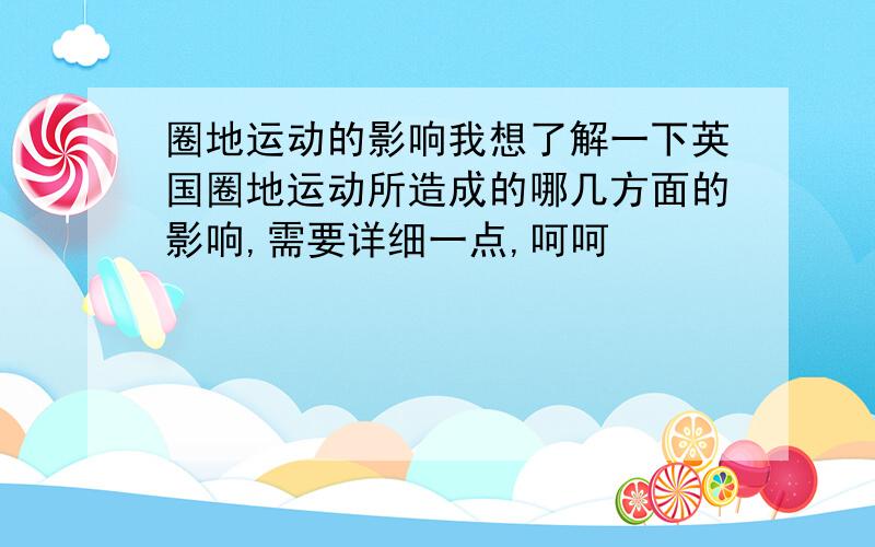 圈地运动的影响我想了解一下英国圈地运动所造成的哪几方面的影响,需要详细一点,呵呵