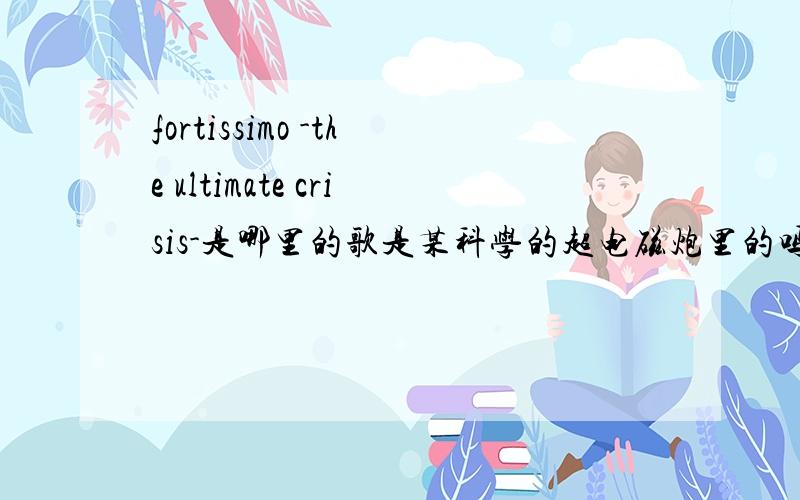 fortissimo -the ultimate crisis-是哪里的歌是某科学的超电磁炮里的吗