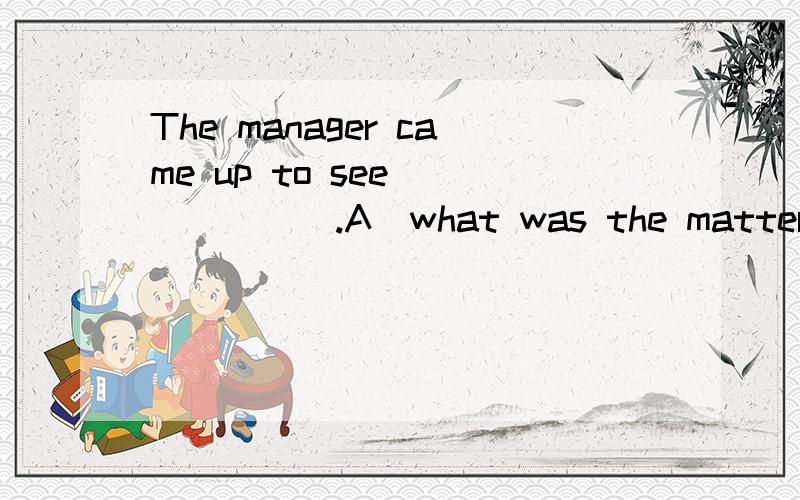 The manager came up to see ______.A．what was the matter B．what the matter was C．what the matter is D．what’s the matter