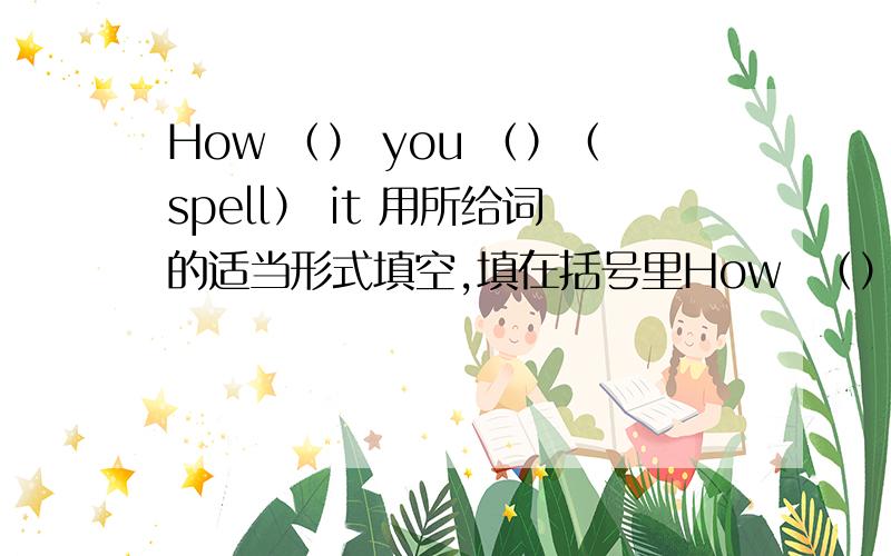 How （） you （）（spell） it 用所给词的适当形式填空,填在括号里How  （） you  （）（spell） it ?   用所给词的适当形式填空,填在括号里  必采纳!