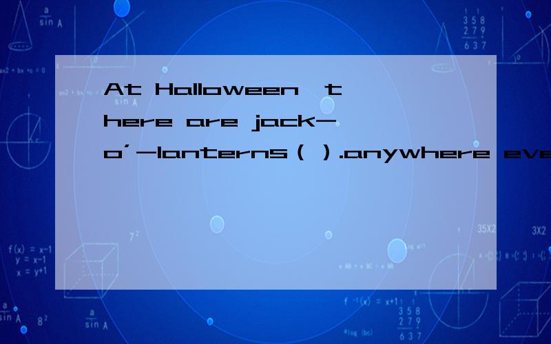 At Halloween,there are jack-o’-lanterns（）.anywhere everywhere whatever
