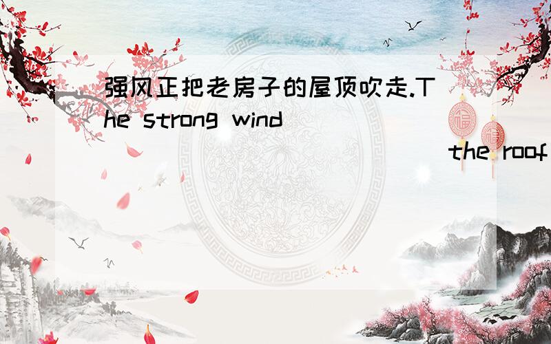 强风正把老房子的屋顶吹走.The strong wind______ _______the roof of the old house______.盒子里的纸快用完了.Paper in the box ______ _______ ______soon.