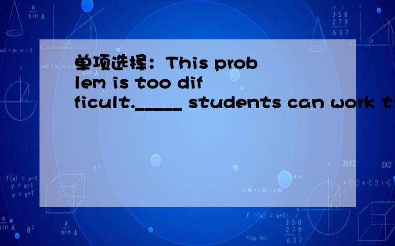 单项选择：This problem is too difficult._____ students can work ti out.A.A fewB.FewC.A little D.Little