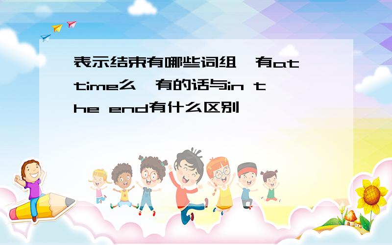 表示结束有哪些词组,有at time么,有的话与in the end有什么区别